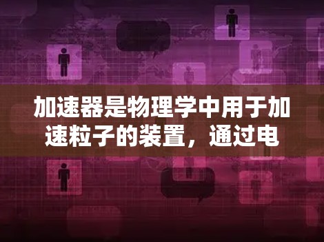 加速器是物理学中用于加速粒子的装置，通过电场和磁场的协同作用，使粒子逐渐获得更高的动能。以下是对加速器的详细分析和总结