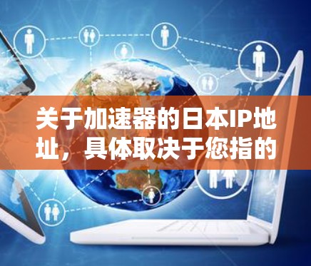 关于加速器的日本IP地址，具体取决于您指的是哪种类型的加速器。如果您指的是网络加速器，日本的IP地址可以根据需要进行配置。以下是一些主要城市的IP地址范围