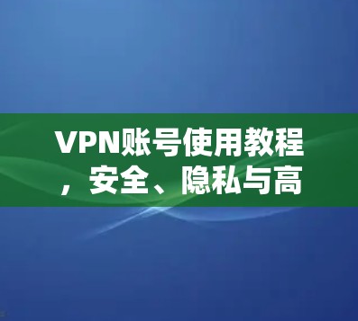 VPN账号使用教程,安全、隐私与高效通信的解决方案 VPN账号使用教程,安全、隐私与高效通信的解决方案