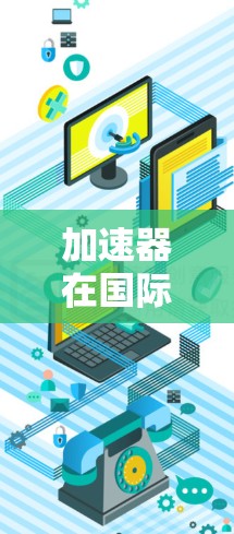加速器在国际网页加速中的应用与技术探索 加速器在国际网页加速中的应用与技术探索