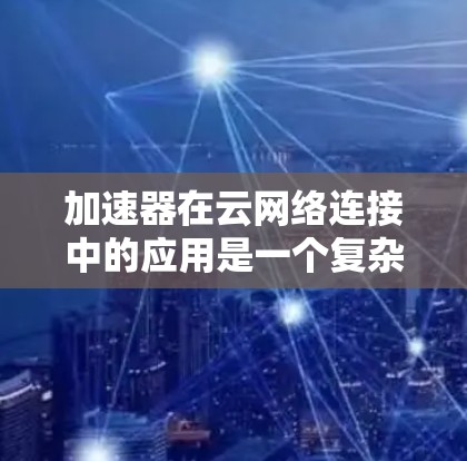 加速器在云网络连接中的应用是一个复杂但关键的课题,以下是对加速器云网络连接的详细分析和总结 加速器在云网络连接中的应用是一个复杂但关键的课题,以下是对加速器云网络连接的详细分析和总结