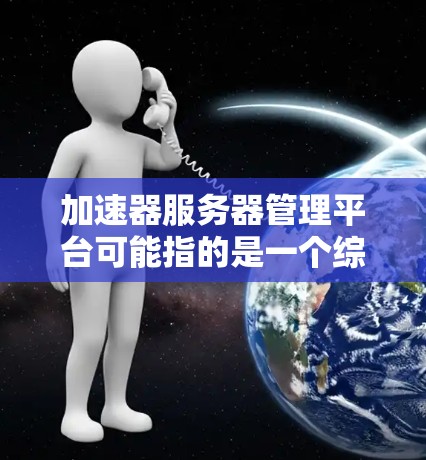 加速器服务器管理平台可能指的是一个综合性的管理平台,用于优化服务器的网络性能和管理。以下是一些可能的解释和相关工具 加速器服务器管理平台可能指的是一个综合性的管理平台,用于优化服务器的网络性能和管理。以下是一些可能的解释和相关工具