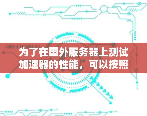为了在国外服务器上测试加速器的性能,可以按照以下步骤进行 为了在国外服务器上测试加速器的性能,可以按照以下步骤进行