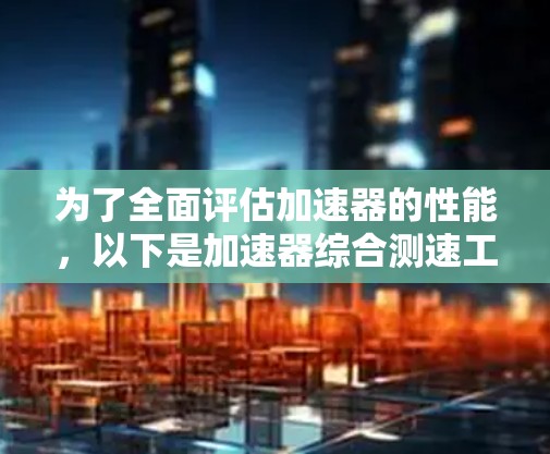 为了全面评估加速器的性能,以下是加速器综合测速工具的详细结构和步骤 为了全面评估加速器的性能,以下是加速器综合测速工具的详细结构和步骤