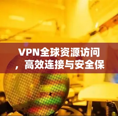 VPN全球资源访问,高效连接与安全保障 VPN全球资源访问,高效连接与安全保障