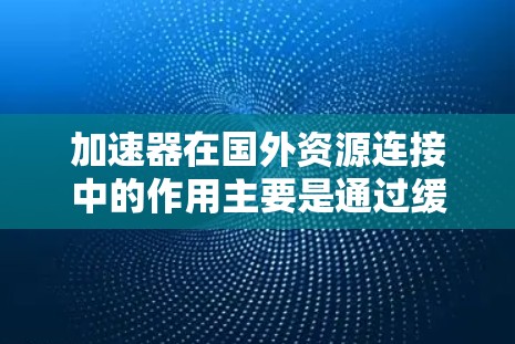 加速器在国外资源连接中的作用主要是通过缓存和数据预处理来提高数据访问速度和效率。以下是详细的解释 加速器在国外资源连接中的作用主要是通过缓存和数据预处理来提高数据访问速度和效率。以下是详细的解释