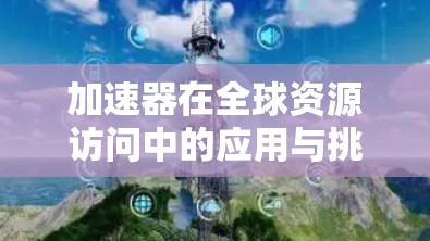 加速器在全球资源访问中的应用与挑战 加速器在全球资源访问中的应用与挑战