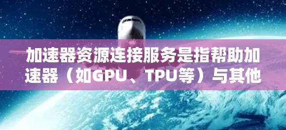 加速器资源连接服务是指帮助加速器(如GPU、TPU等)与其他计算资源(如云服务器、数据存储)高效连接的服务。以下是详细的分步解释 加速器资源连接服务是指帮助加速器(如GPU、TPU等)与其他计算资源(如云服务器、数据存储)高效连接的服务。以下是详细的分步解释