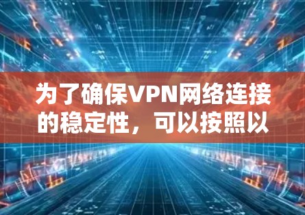 为了确保VPN网络连接的稳定性,可以按照以下步骤进行检查和优化 为了确保VPN网络连接的稳定性,可以按照以下步骤进行检查和优化