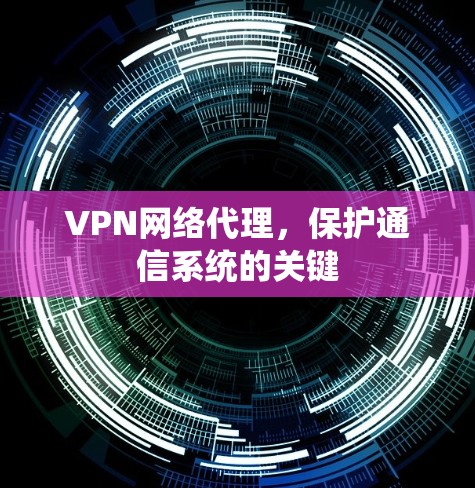 VPN网络代理,保护通信系统的关键 VPN网络代理,保护通信系统的关键