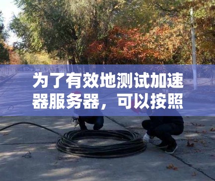 为了有效地测试加速器服务器，可以按照以下步骤进行操作