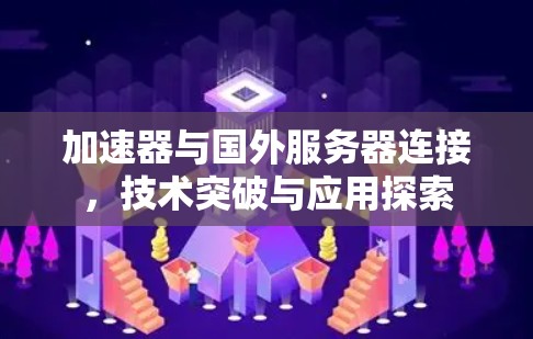 加速器与国外服务器连接,技术突破与应用探索 加速器与国外服务器连接,技术突破与应用探索