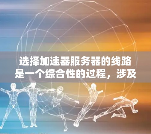 选择加速器服务器的线路是一个综合性的过程，涉及多个方面的考虑。以下是对线路选择的详细分析和建议