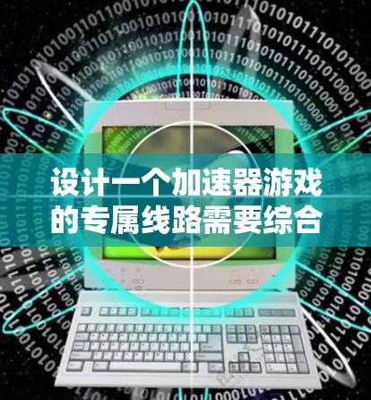 设计一个加速器游戏的专属线路需要综合考虑多个方面，以确保玩家能够快速提升实力同时保持游戏的平衡性和趣味性。以下是对每个部分的详细设计