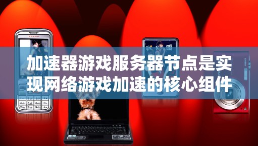 加速器游戏服务器节点是实现网络游戏加速的核心组件，通过压缩数据和优化数据传输，显著提升了游戏的运行效率。以下是对加速器游戏服务器节点的详细分析