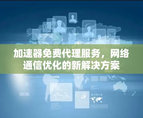 加速器免费代理服务，网络通信优化的新解决方案