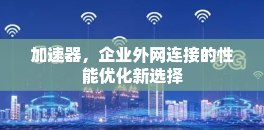 加速器，企业外网连接的性能优化新选择