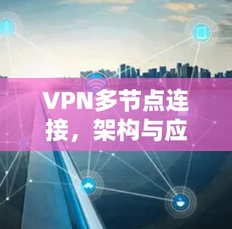 VPN多节点连接,架构与应用探析 VPN多节点连接,架构与应用探析