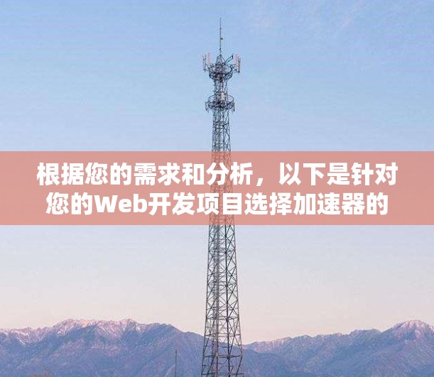 根据您的需求和分析,以下是针对您的Web开发项目选择加速器的建议 根据您的需求和分析,以下是针对您的Web开发项目选择加速器的建议