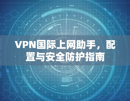 VPN国际上网助手，配置与安全防护指南