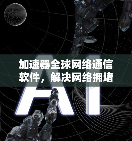 加速器全球网络通信软件，解决网络拥堵与延迟问题
