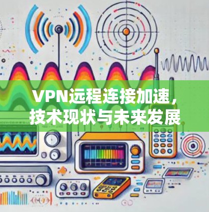 VPN远程连接加速,技术现状与未来发展 VPN远程连接加速,技术现状与未来发展