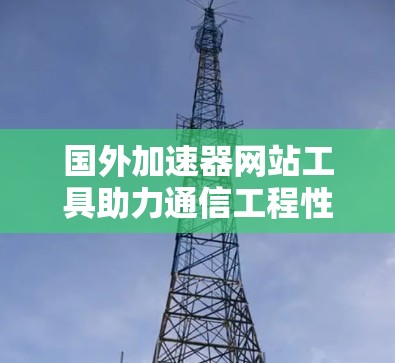 国外加速器网站工具助力通信工程性能优化 国外加速器网站工具助力通信工程性能优化