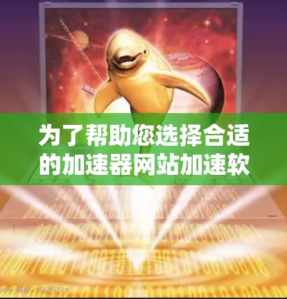 为了帮助您选择合适的加速器网站加速软件，以下是一些关键点和建议