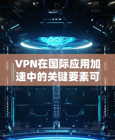 VPN在国际应用加速中的关键要素可以从以下几个方面进行详细阐述 VPN在国际应用加速中的关键要素可以从以下几个方面进行详细阐述