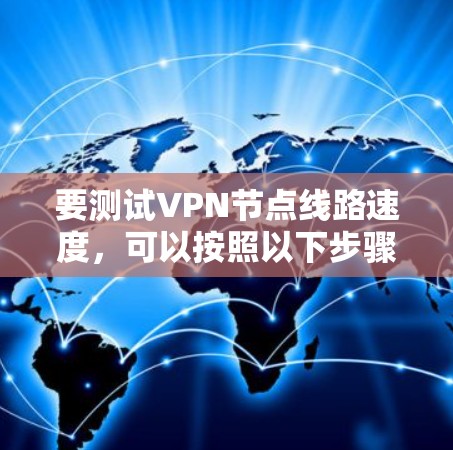 要测试VPN节点线路速度,可以按照以下步骤进行 要测试VPN节点线路速度,可以按照以下步骤进行