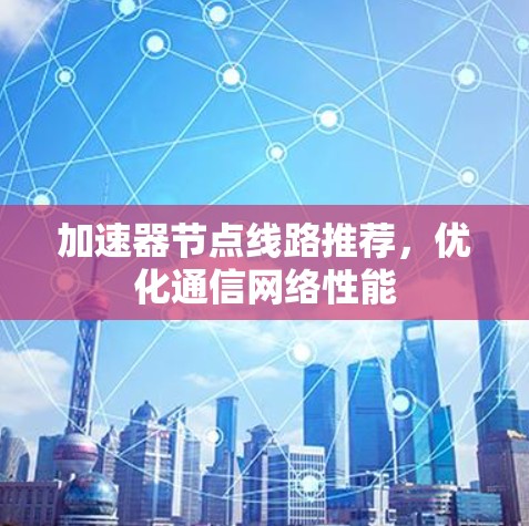 加速器节点线路推荐，优化通信网络性能
