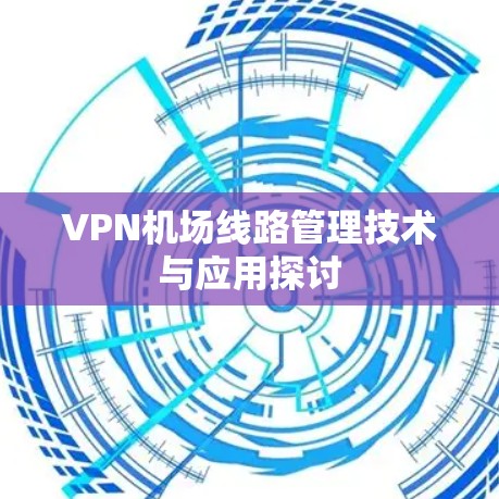 VPN机场线路管理技术与应用探讨 VPN机场线路管理技术与应用探讨