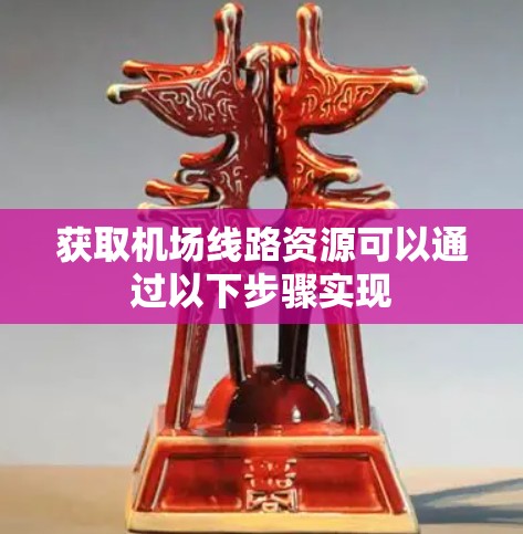获取机场线路资源可以通过以下步骤实现 获取机场线路资源可以通过以下步骤实现