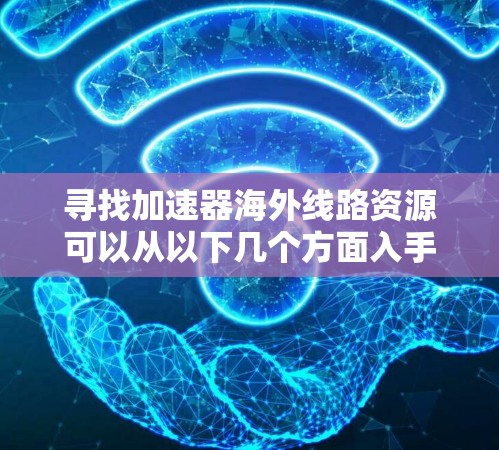 寻找加速器海外线路资源可以从以下几个方面入手 寻找加速器海外线路资源可以从以下几个方面入手