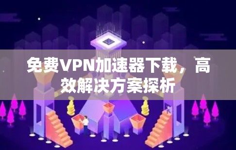 免费VPN加速器下载,高效解决方案探析 免费VPN加速器下载,高效解决方案探析