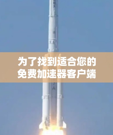 为了找到适合您的免费加速器客户端,您可以按照以下步骤操作 为了找到适合您的免费加速器客户端,您可以按照以下步骤操作