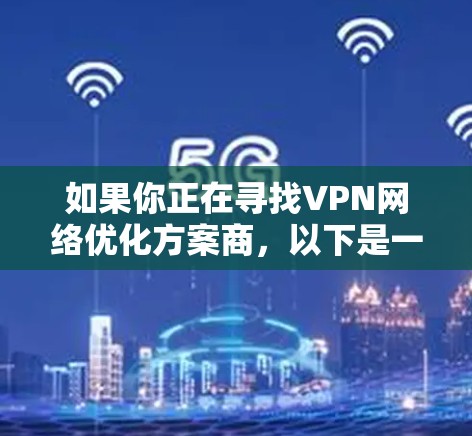 如果你正在寻找VPN网络优化方案商,以下是一些可能的方向和建议 如果你正在寻找VPN网络优化方案商,以下是一些可能的方向和建议