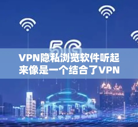 VPN隐私浏览软件听起来像是一个结合了VPN（虚拟专用网络）和隐私保护功能的软件，旨在帮助用户更好地保护隐私、匿名化浏览以及防止网络监控。以下是一些可能符合你需求的推荐