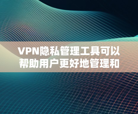 VPN隐私管理工具可以帮助用户更好地管理和优化VPN设置,提升隐私保护能力。以下是对这些工具的详细分析和总结 VPN隐私管理工具可以帮助用户更好地管理和优化VPN设置,提升隐私保护能力。以下是对这些工具的详细分析和总结