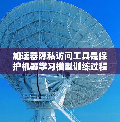 加速器隐私访问工具是保护机器学习模型训练过程中数据隐私的关键技术，通过在加速器中嵌入隐私保护机制，确保数据在传输、处理和存储过程中的安全。以下是对加速器隐私访问工具的详细分析