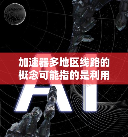 加速器多地区线路的概念可能指的是利用多个分布在不同地区的加速器协同工作，形成一个高效的网络或系统。这可能适用于多个领域，包括但不限于