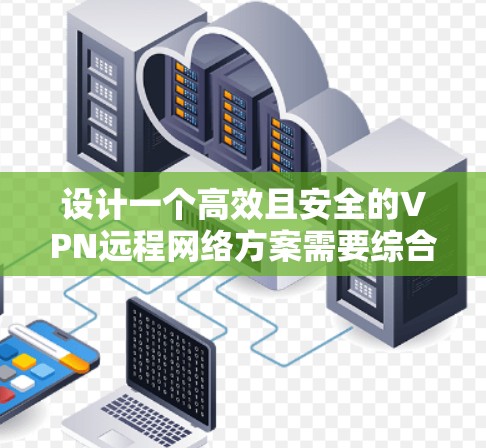 设计一个高效且安全的VPN远程网络方案需要综合考虑多个关键因素，确保既能保障数据安全，又能提供稳定且易用的服务。以下是该方案的详细步骤和总结