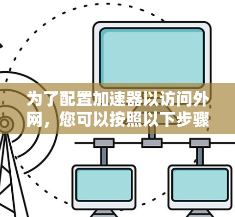为了配置加速器以访问外网,您可以按照以下步骤操作 为了配置加速器以访问外网,您可以按照以下步骤操作