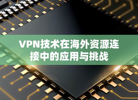 VPN技术在海外资源连接中的应用与挑战 VPN技术在海外资源连接中的应用与挑战