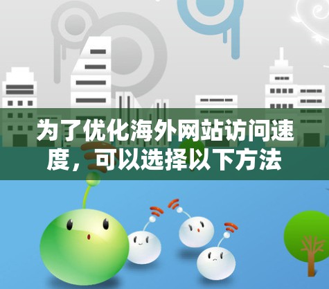 为了优化海外网站访问速度,可以选择以下方法 为了优化海外网站访问速度,可以选择以下方法