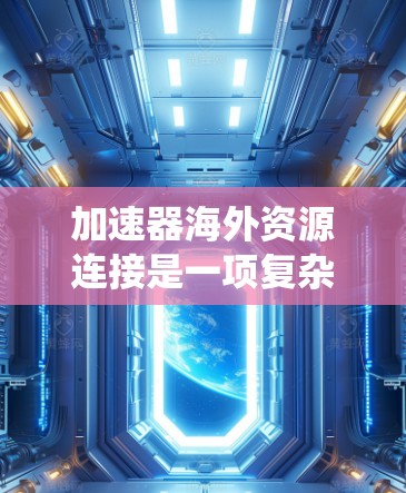 加速器海外资源连接是一项复杂而有挑战性的任务,涉及多个方面,包括技术实现、成本评估、法律合规和实际应用场景等。以下是对这一过程的系统分析和总结 加速器海外资源连接是一项复杂而有挑战性的任务,涉及多个方面,包括技术实现、成本评估、法律合规和实际应用场景等。以下是对这一过程的系统分析和总结