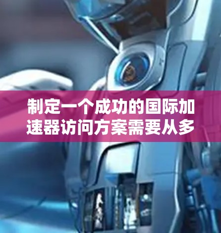 制定一个成功的国际加速器访问方案需要从多个方面进行细致的规划和准备。以下是一个详细的访问方案步骤指南,帮助您顺利完成实验任务 制定一个成功的国际加速器访问方案需要从多个方面进行细致的规划和准备。以下是一个详细的访问方案步骤指南,帮助您顺利完成实验任务