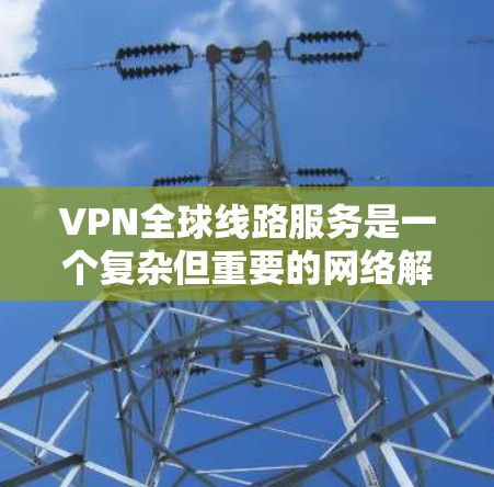 VPN全球线路服务是一个复杂但重要的网络解决方案,适用于需要跨国数据传输和安全连接的用户。以下是对VPN全球线路服务的详细分析 VPN全球线路服务是一个复杂但重要的网络解决方案,适用于需要跨国数据传输和安全连接的用户。以下是对VPN全球线路服务的详细分析