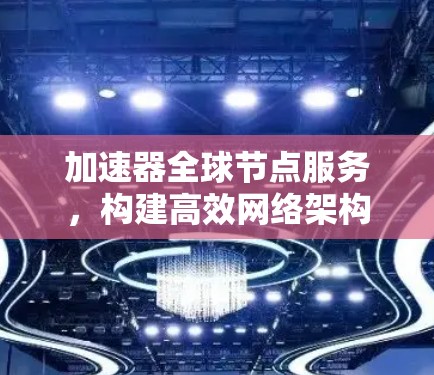 加速器全球节点服务,构建高效网络架构 加速器全球节点服务,构建高效网络架构