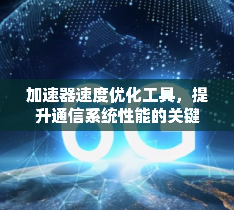 加速器速度优化工具,提升通信系统性能的关键 加速器速度优化工具,提升通信系统性能的关键